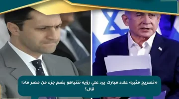 «تصريح مثير» علاء مبارك يرد على رؤية نتنياهو بضم جزء من مصر ماذا قال؟